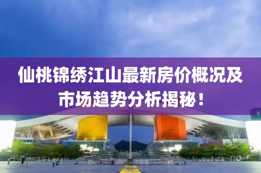 仙桃锦绣江山最新房价概况及市场趋势分析揭秘！
