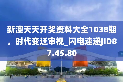 新澳天天开奖资料大全1038期，时代变迁审视_闪电速递JID87.45.80