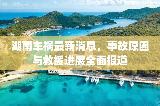 湖南车祸最新消息，事故原因与救援进展全面报道