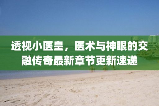 透视小医皇，医术与神眼的交融传奇最新章节更新速递