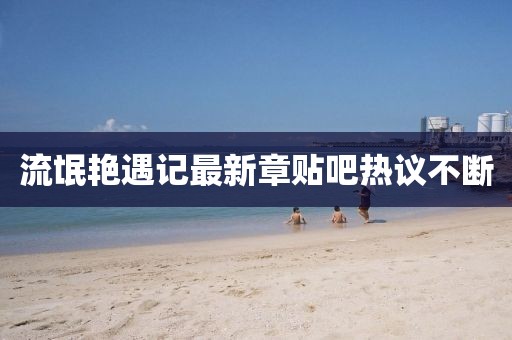 流氓艳遇记最新章贴吧热议不断