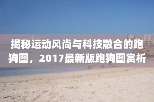 揭秘运动风尚与科技融合的跑狗图，2017最新版跑狗图赏析