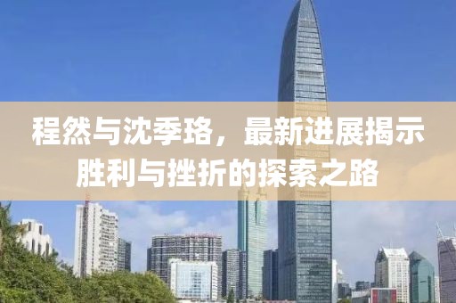 程然与沈季珞，最新进展揭示胜利与挫折的探索之路