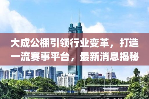 大成公棚引领行业变革，打造一流赛事平台，最新消息揭秘