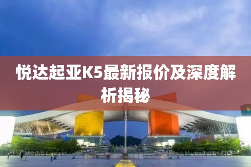 悦达起亚K5最新报价及深度解析揭秘