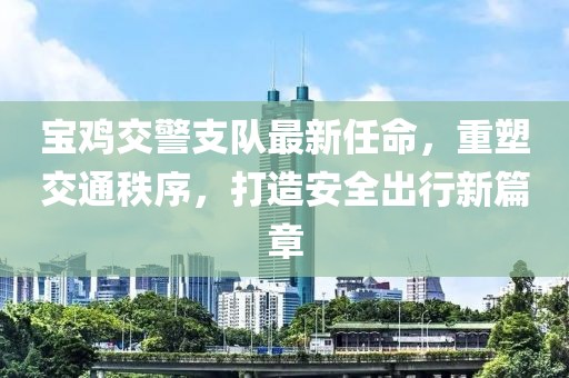 宝鸡交警支队最新任命，重塑交通秩序，打造安全出行新篇章