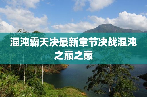 混沌霸天决最新章节决战混沌之巅之巅