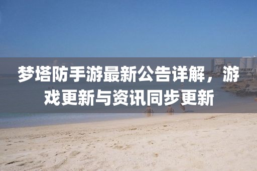 梦塔防手游最新公告详解，游戏更新与资讯同步更新