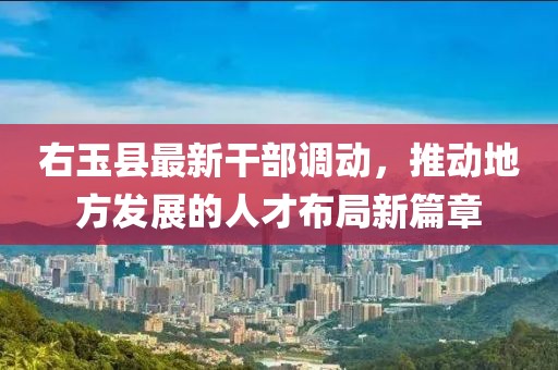 右玉县最新干部调动，推动地方发展的人才布局新篇章