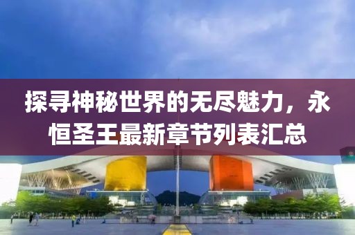 探寻神秘世界的无尽魅力，永恒圣王最新章节列表汇总