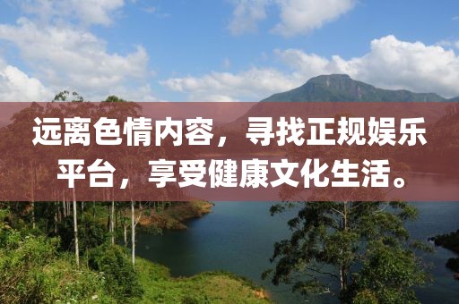 远离色情内容，寻找正规娱乐平台，享受健康文化生活。