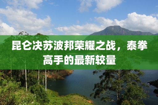 昆仑决苏波邦荣耀之战，泰拳高手的最新较量