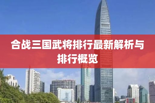 合战三国武将排行最新解析与排行概览