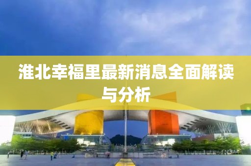 淮北幸福里最新消息全面解读与分析