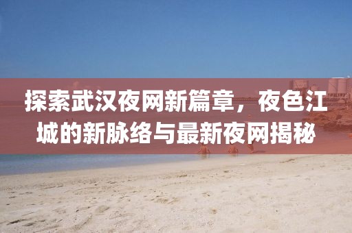 探索武汉夜网新篇章，夜色江城的新脉络与最新夜网揭秘