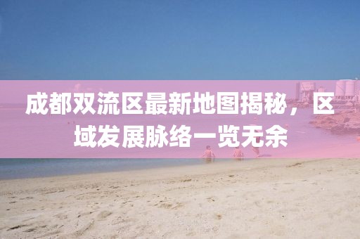 成都双流区最新地图揭秘，区域发展脉络一览无余