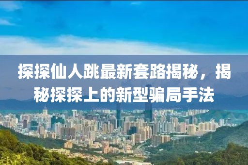 探探仙人跳最新套路揭秘，揭秘探探上的新型骗局手法