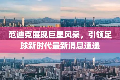 范迪克展现巨星风采，引领足球新时代最新消息速递