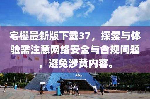 宅樱最新版下载37，探索与体验需注意网络安全与合规问题，避免涉黄内容。
