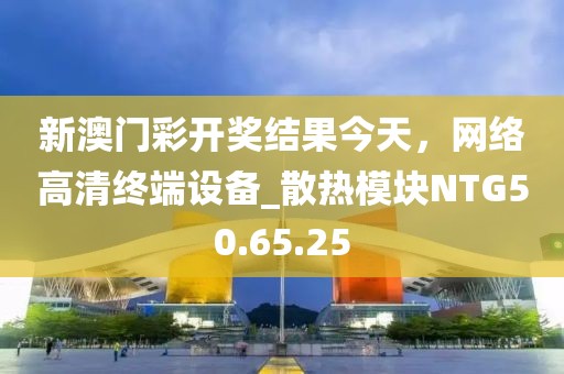 新澳门彩开奖结果今天，网络高清终端设备_散热模块NTG50.65.25