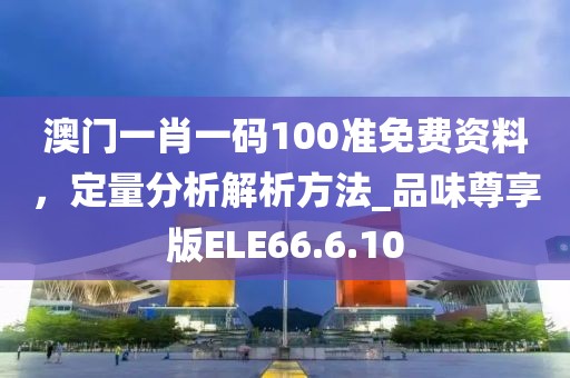 澳门一肖一码100准免费资料，定量分析解析方法_品味尊享版ELE66.6.10