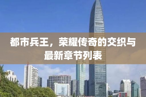 都市兵王，荣耀传奇的交织与最新章节列表