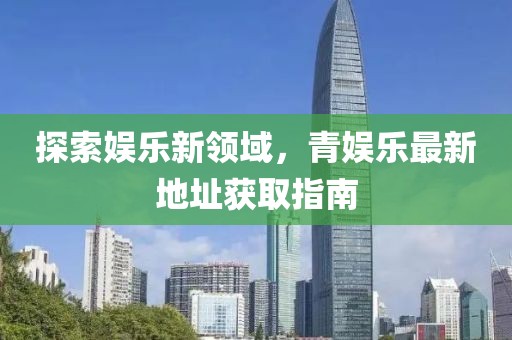探索娱乐新领域，青娱乐最新地址获取指南