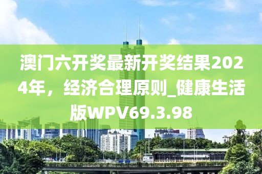 澳门六开奖最新开奖结果2024年，经济合理原则_健康生活版WPV69.3.98