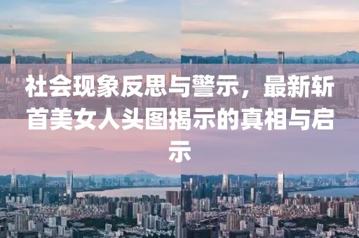 社会现象反思与警示，最新斩首美女人头图揭示的真相与启示