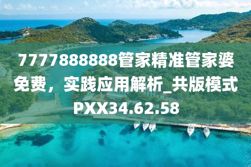 7777888888管家精准管家婆免费，实践应用解析_共版模式PXX34.62.58