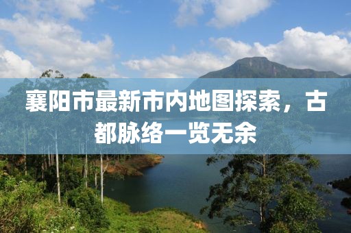 襄阳市最新市内地图探索，古都脉络一览无余