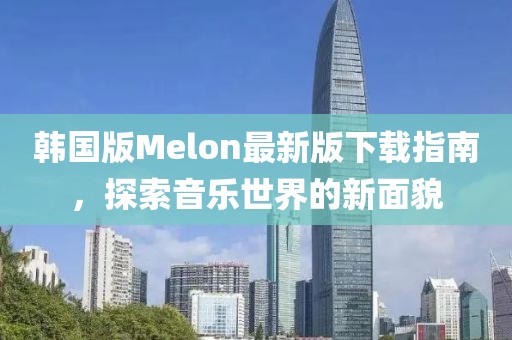 韩国版Melon最新版下载指南，探索音乐世界的新面貌