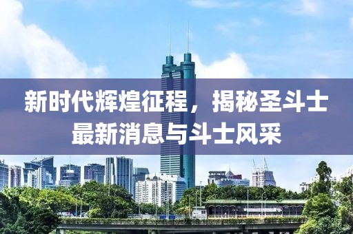 新时代辉煌征程，揭秘圣斗士最新消息与斗士风采