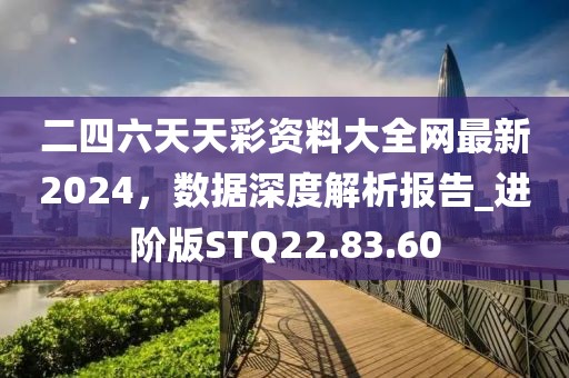 二四六天天彩资料大全网最新2024，数据深度解析报告_进阶版STQ22.83.60