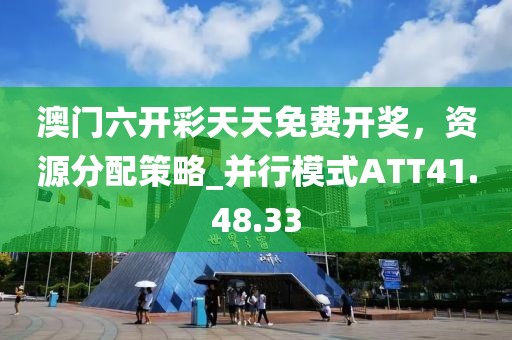 澳门六开彩天天免费开奖，资源分配策略_并行模式ATT41.48.33