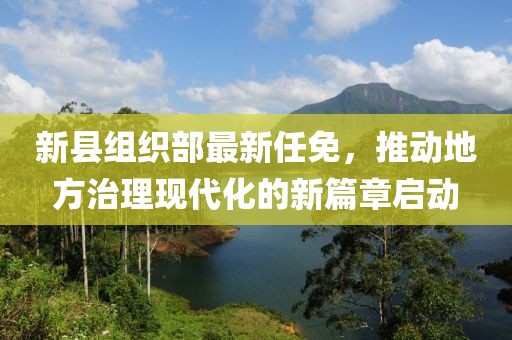 新县组织部最新任免，推动地方治理现代化的新篇章启动