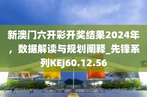 新澳门六开彩开奖结果2024年，数据解读与规划阐释_先锋系列KEJ60.12.56
