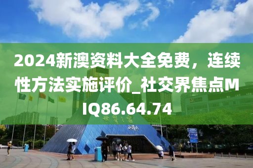 2024新澳资料大全免费，连续性方法实施评价_社交界焦点MIQ86.64.74