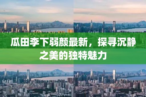 瓜田李下弱颜最新，探寻沉静之美的独特魅力