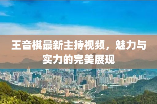 王音棋最新主持视频，魅力与实力的完美展现