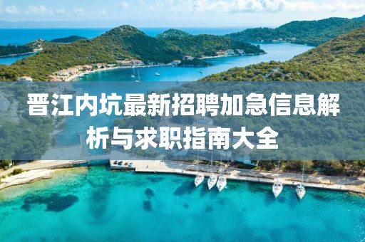晋江内坑最新招聘加急信息解析与求职指南大全