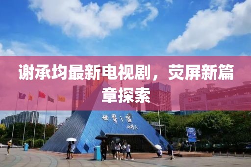 谢承均最新电视剧，荧屏新篇章探索