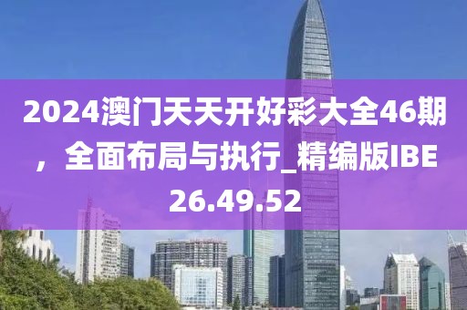 2024澳门天天开好彩大全46期，全面布局与执行_精编版IBE26.49.52