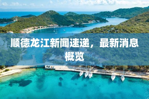 顺德龙江新闻速递，最新消息概览