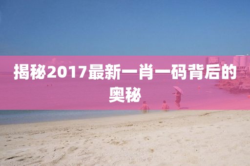 揭秘2017最新一肖一码背后的奥秘