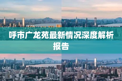 呼市广龙苑最新情况深度解析报告