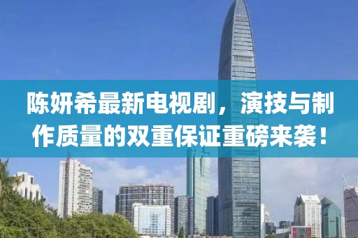 陈妍希最新电视剧，演技与制作质量的双重保证重磅来袭！