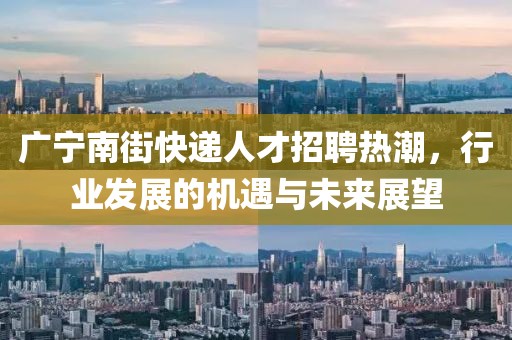 广宁南街快递人才招聘热潮，行业发展的机遇与未来展望