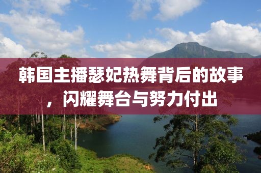 韩国主播瑟妃热舞背后的故事，闪耀舞台与努力付出