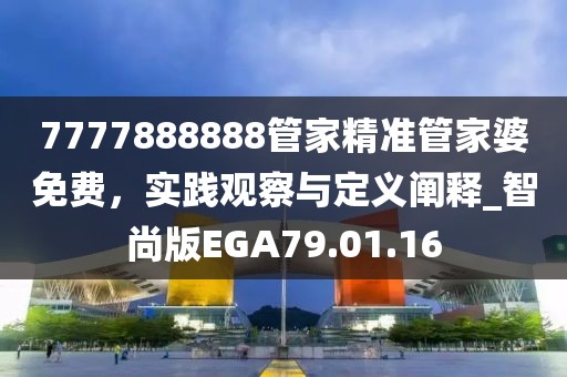 7777888888管家精准管家婆免费，实践观察与定义阐释_智尚版EGA79.01.16